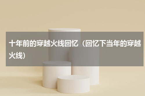 十年前的穿越火线回忆（回忆下当年的穿越火线）