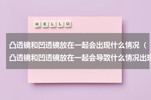 凸透镜和凹透镜放在一起会出现什么情况（凸透镜和凹透镜放在一起会导致什么情况出现）