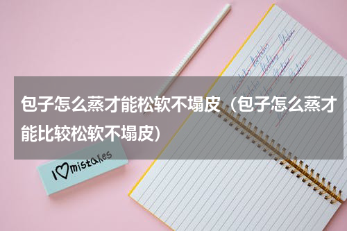 包子怎么蒸才能松软不塌皮（包子怎么蒸才能比较松软不塌皮）