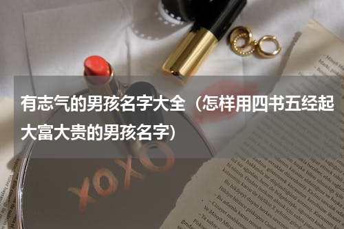 有志气的男孩名字大全（怎样用四书五经起大富大贵的男孩名字）