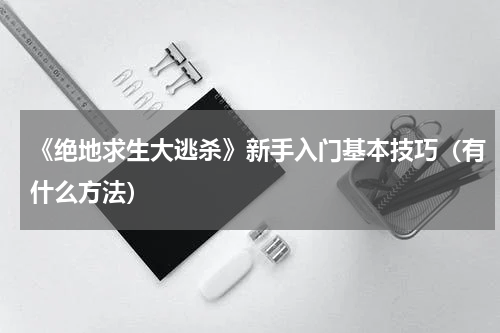 《绝地求生大逃杀》新手入门基本技巧（有什么方法）