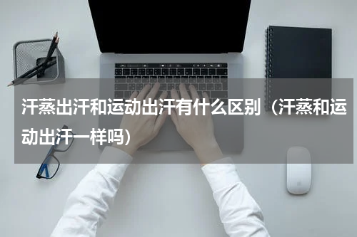 汗蒸出汗和运动出汗有什么区别（汗蒸和运动出汗一样吗）