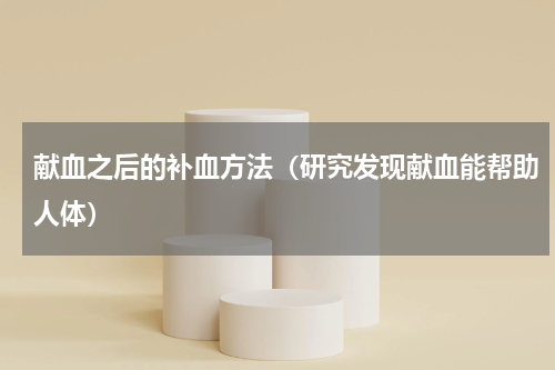 献血之后的补血方法（研究发现献血能帮助人体）