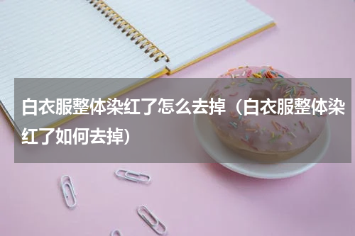 白衣服整体染红了怎么去掉（白衣服整体染红了如何去掉）