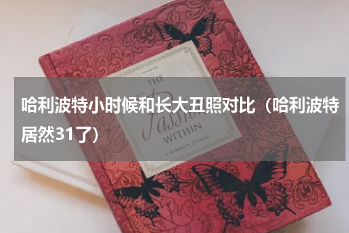 哈利波特小时候和长大丑照对比（哈利波特居然31了）