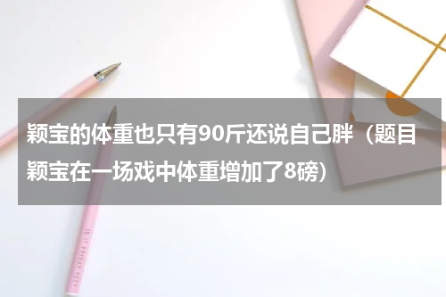 颖宝的体重也只有90斤还说自己胖（题目颖宝在一场戏中体重增加了8磅）