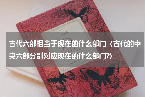 古代六部相当于现在的什么部门（古代的中央六部分别对应现在的什么部门?）