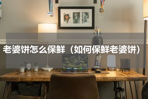 老婆饼怎么保鲜（如何保鲜老婆饼）