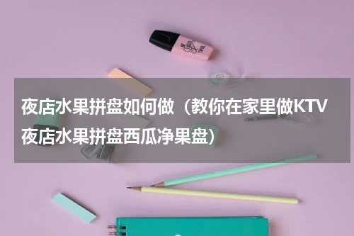 夜店水果拼盘如何做（教你在家里做KTV夜店水果拼盘西瓜净果盘）