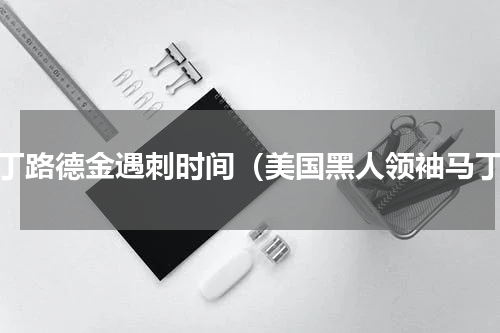 马丁路德金遇刺时间（美国黑人领袖马丁）