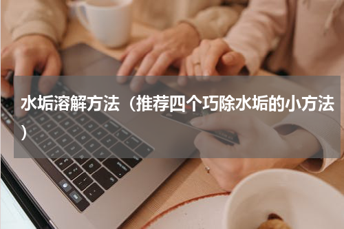 水垢溶解方法（推荐四个巧除水垢的小方法）