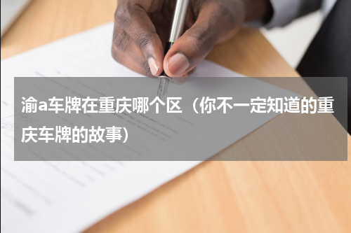 渝a车牌在重庆哪个区（你不一定知道的重庆车牌的故事）