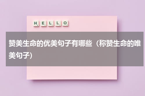 赞美生命的优美句子有哪些（称赞生命的唯美句子）
