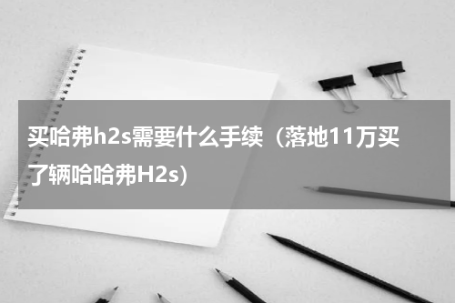 买哈弗h2s需要什么手续（落地11万买了辆哈哈弗H2s）