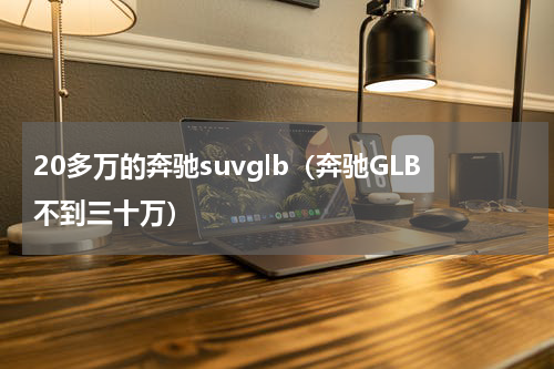 20多万的奔驰suvglb（奔驰GLB不到三十万）