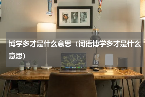 博学多才是什么意思（词语博学多才是什么意思）