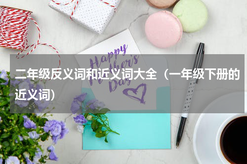 二年级反义词和近义词大全（一年级下册的近义词）
