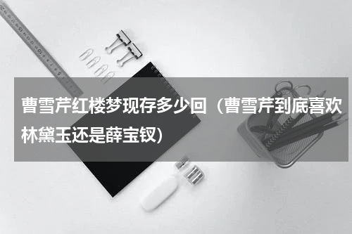曹雪芹红楼梦现存多少回（曹雪芹到底喜欢林黛玉还是薛宝钗）