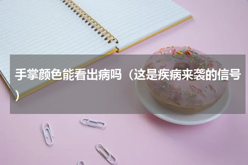 手掌颜色能看出病吗（这是疾病来袭的信号）