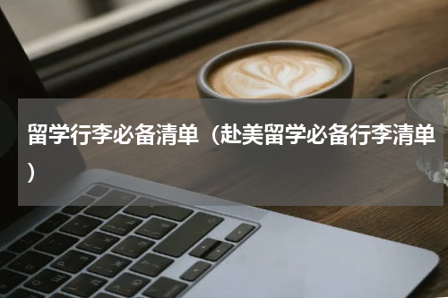 留学行李必备清单（赴美留学必备行李清单）