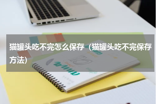 猫罐头吃不完怎么保存（猫罐头吃不完保存方法）
