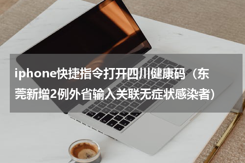 iphone快捷指令打开四川健康码（东莞新增2例外省输入关联无症状感染者）