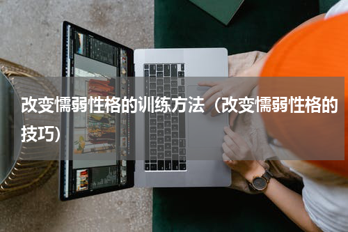 改变懦弱性格的训练方法（改变懦弱性格的技巧）