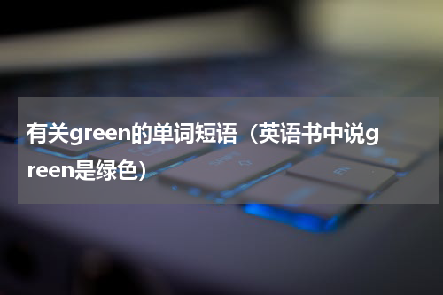有关green的单词短语（英语书中说green是绿色）