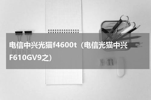 电信中兴光猫f4600t（电信光猫中兴F610GV9之）