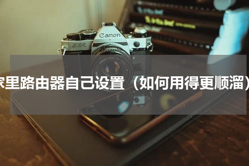 家里路由器自己设置（如何用得更顺溜）