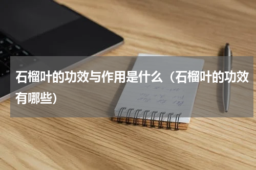石榴叶的功效与作用是什么（石榴叶的功效有哪些）
