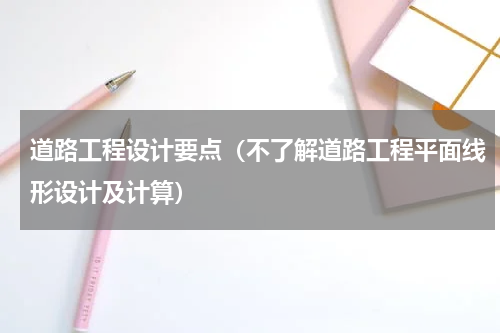 道路工程设计要点（不了解道路工程平面线形设计及计算）