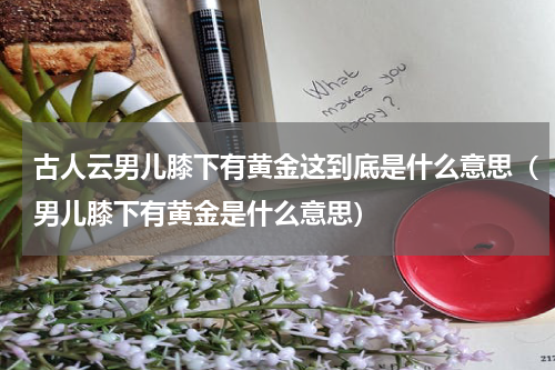 古人云男儿膝下有黄金这到底是什么意思（男儿膝下有黄金是什么意思）