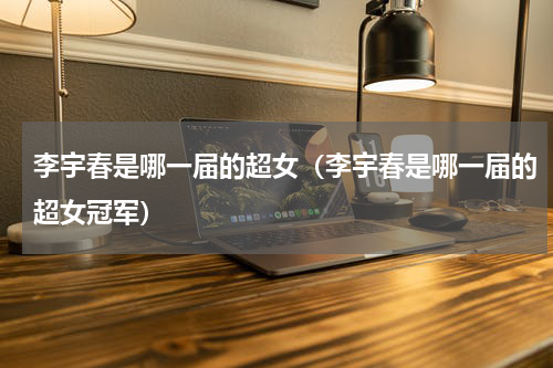 李宇春是哪一届的超女（李宇春是哪一届的超女冠军）