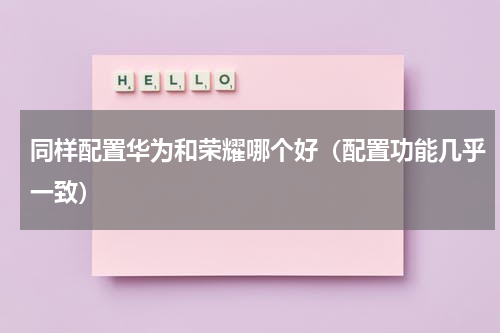 同样配置华为和荣耀哪个好（配置功能几乎一致）