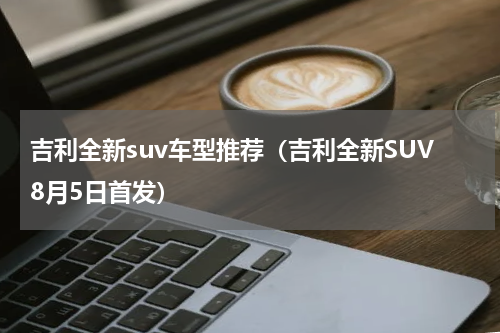 吉利全新suv车型推荐（吉利全新SUV8月5日首发）