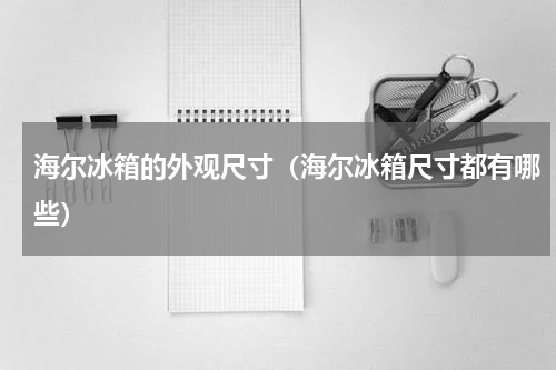 海尔冰箱的外观尺寸（海尔冰箱尺寸都有哪些）