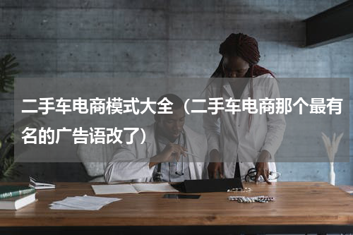 二手车电商模式大全（二手车电商那个最有名的广告语改了）
