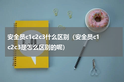 安全员c1c2c3什么区别（安全员c1c2c3是怎么区别的呢）