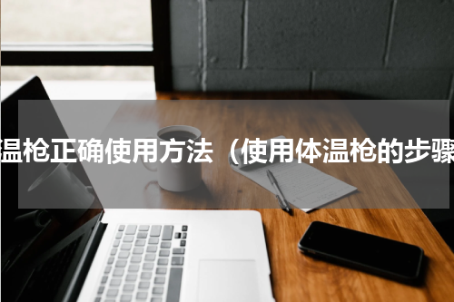 体温枪正确使用方法（使用体温枪的步骤）