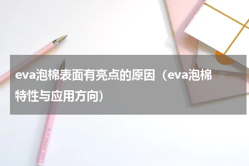 eva泡棉表面有亮点的原因（eva泡棉特性与应用方向）