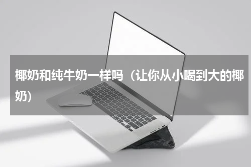 椰奶和纯牛奶一样吗（让你从小喝到大的椰奶）