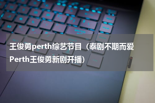 王俊勇perth综艺节目（泰剧不期而爱Perth王俊勇新剧开播）