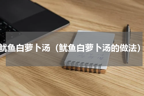 鱿鱼白萝卜汤（鱿鱼白萝卜汤的做法）