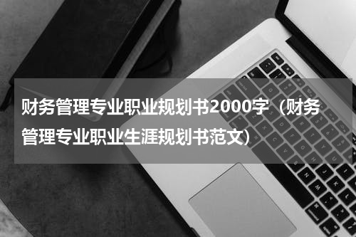 财务管理专业职业规划书2000字（财务管理专业职业生涯规划书范文）