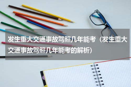 发生重大交通事故驾照几年能考（发生重大交通事故驾照几年能考的解析）