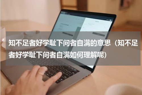 知不足者好学耻下问者自满的意思（知不足者好学耻下问者自满如何理解呢）