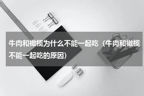 牛肉和橄榄为什么不能一起吃（牛肉和橄榄不能一起吃的原因）
