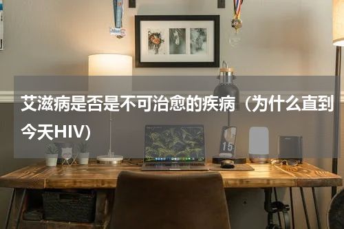 艾滋病是否是不可治愈的疾病（为什么直到今天HIV）