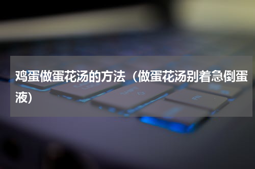 鸡蛋做蛋花汤的方法（做蛋花汤别着急倒蛋液）